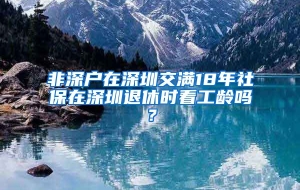 非深户在深圳交满18年社保在深圳退休时看工龄吗？