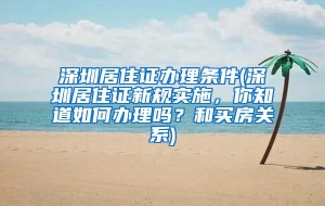 深圳居住证办理条件(深圳居住证新规实施，你知道如何办理吗？和买房关系)