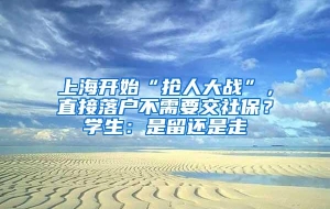 上海开始“抢人大战”，直接落户不需要交社保？学生：是留还是走