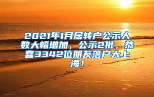 2021年1月居转户公示人数大幅增加，公示2批，恭喜3342位朋友落户大上海！