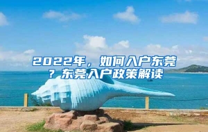 2022年，如何入户东莞？东莞入户政策解读