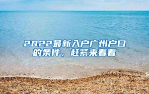 2022最新入户广州户口的条件，赶紧来看看