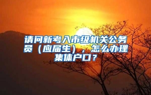 请问新考入市级机关公务员（应届生），怎么办理集体户口？