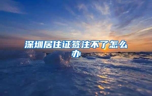 深圳居住证签注不了怎么办