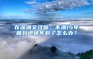 在深圳交社保，不满15年就到退休年龄了怎么办？