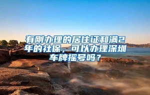 有刚办理的居住证和满2年的社保，可以办理深圳车牌摇号吗？