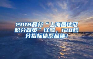 2018最新“上海居住证积分政策”详解，120积分指标体系延续！