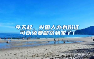 今天起，兴国人办身份证可以免费邮寄到家了！