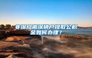 非深户离深销户提取公积金如何办理？