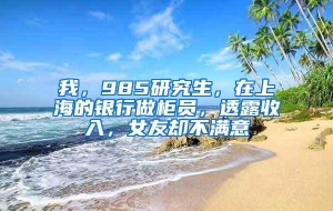 我，985研究生，在上海的银行做柜员，透露收入，女友却不满意