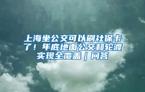 上海坐公交可以刷社保卡了！年底地面公交和轮渡实现全覆盖｜问答