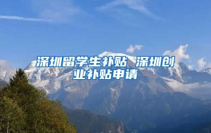 深圳留学生补贴 深圳创业补贴申请