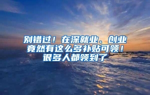 别错过！在深就业、创业竟然有这么多补贴可领！很多人都领到了