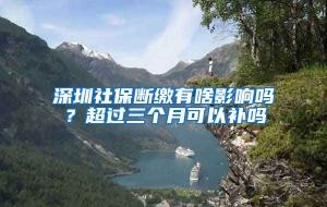 深圳社保断缴有啥影响吗？超过三个月可以补吗