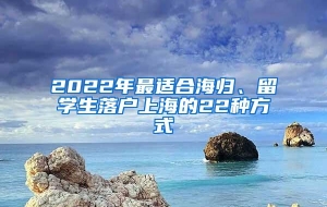 2022年最适合海归、留学生落户上海的22种方式