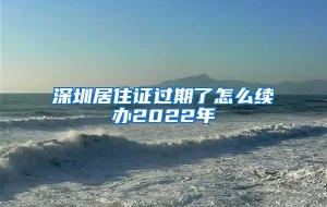 深圳居住证过期了怎么续办2022年