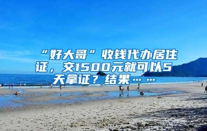 “好大哥”收钱代办居住证，交1500元就可以5天拿证？结果……