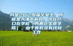 我是2012应届毕业生，原籍是天津市蓟县，现在户口在学校（西青区宝德学院），由于暂时没有找到工作