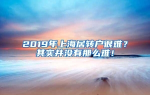 2019年上海居转户很难？其实并没有那么难！