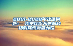 2021-2022年社保问题： 我把社保从珠海转移到深圳需要办理