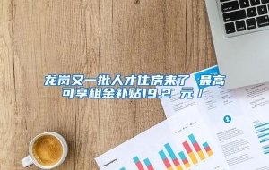 龙岗又一批人才住房来了 最高可享租金补贴19.2 元／㎡