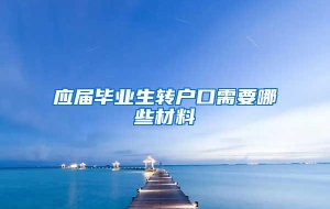 应届毕业生转户口需要哪些材料