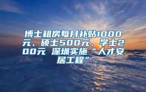 博士租房每月补贴1000元、硕士500元、学士200元 深圳实施“人才安居工程”