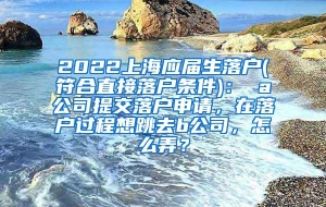 2022上海应届生落户(符合直接落户条件)： a公司提交落户申请，在落户过程想跳去b公司，怎么弄？