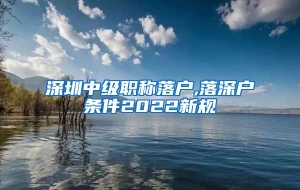 深圳中级职称落户,落深户条件2022新规