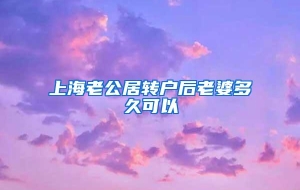 上海老公居转户后老婆多久可以