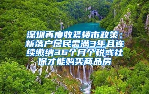 深圳再度收紧楼市政策：新落户居民需满3年且连续缴纳36个月个税或社保才能购买商品房