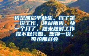 我是应届毕业生。找了第一份工作，建材销售。快一个月了，越来越对工作提不起兴趣。想换一份，可怕那样会