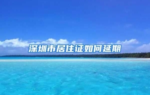 深圳市居住证如何延期