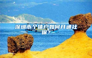 深圳市个体户如何开通社保？