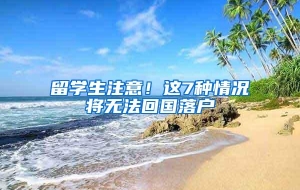 留学生注意！这7种情况将无法回国落户