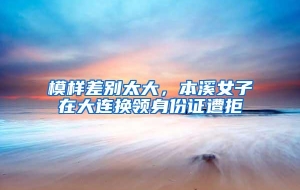 模样差别太大，本溪女子在大连换领身份证遭拒