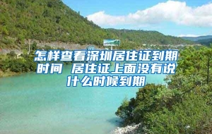 怎样查看深圳居住证到期时间 居住证上面没有说什么时候到期