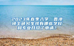 2023年春季入学，香港硕士研究生现有哪些学校和专业开放了申请？