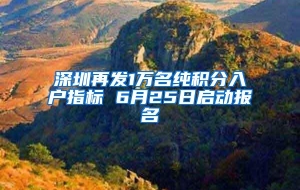 深圳再发1万名纯积分入户指标 6月25日启动报名