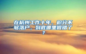 在杭州工作十年，积分不够落户，到底哪里做错了？