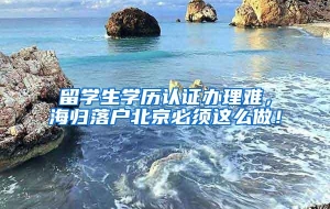 留学生学历认证办理难，海归落户北京必须这么做！