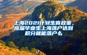 上海2021计划生育政策，应届毕业生上海落户达到积分就能落户么
