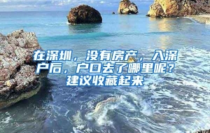 在深圳，没有房产，入深户后，户口去了哪里呢？建议收藏起来