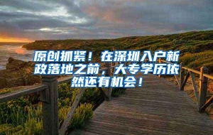 原创抓紧！在深圳入户新政落地之前，大专学历依然还有机会！