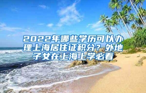2022年哪些学历可以办理上海居住证积分？外地子女在上海上学必看