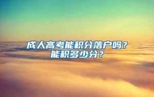 成人高考能积分落户吗？能积多少分？