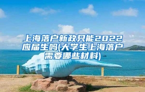 上海落户新政只能2022应届生吗(大学生上海落户需要哪些材料)