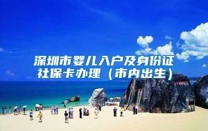 深圳市婴儿入户及身份证社保卡办理（市内出生）