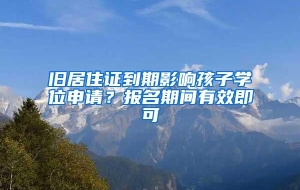 旧居住证到期影响孩子学位申请？报名期间有效即可