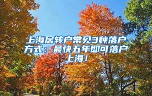 上海居转户常见3种落户方式：最快五年即可落户上海！